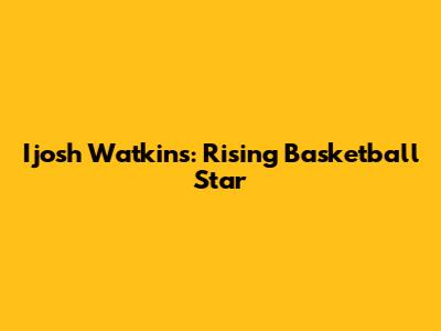 Ijosh Watkins: Rising Basketball Star