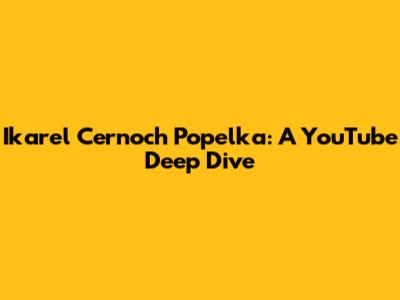 Ikarel Cernoch Popelka: A YouTube Deep Dive
