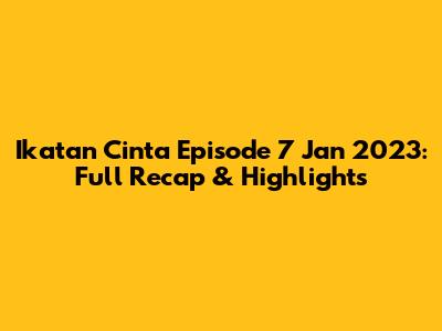 Ikatan Cinta Episode 7 Jan 2023: Full Recap & Highlights