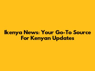 Ikenya News: Your Go-To Source For Kenyan Updates