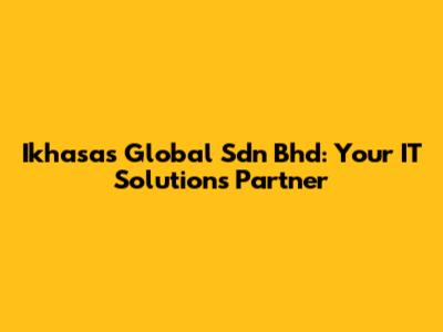 Ikhasas Global Sdn Bhd: Your IT Solutions Partner