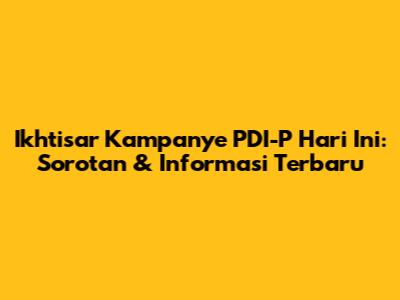 Ikhtisar Kampanye PDI-P Hari Ini: Sorotan & Informasi Terbaru
