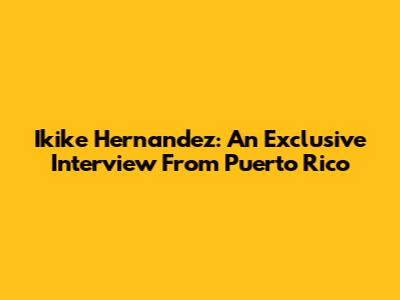 Ikike Hernandez: An Exclusive Interview From Puerto Rico