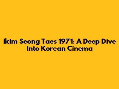 Ikim Seong Tae's 1971: A Deep Dive Into Korean Cinema