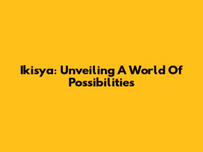 Ikisya: Unveiling A World Of Possibilities