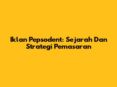 Iklan Pepsodent: Sejarah Dan Strategi Pemasaran