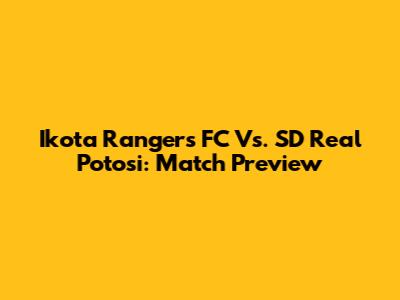 Ikota Rangers FC Vs. SD Real Potosi: Match Preview