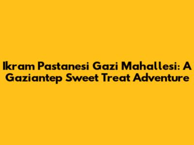 Ikram Pastanesi Gazi Mahallesi: A Gaziantep Sweet Treat Adventure