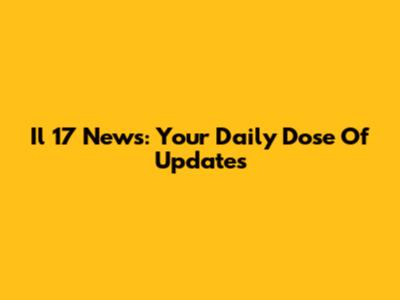 Il 17 News: Your Daily Dose Of Updates