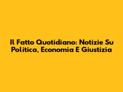 Il Fatto Quotidiano: Notizie Su Politica, Economia E Giustizia