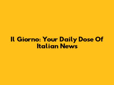Il Giorno: Your Daily Dose Of Italian News