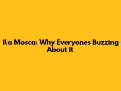 Ila Mosca: Why Everyone's Buzzing About It