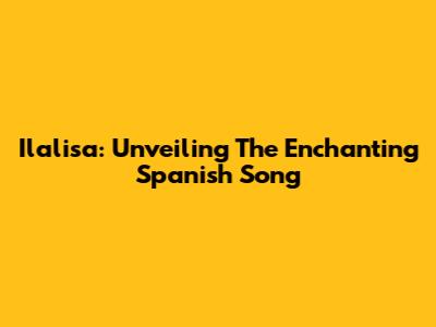 Ilalisa: Unveiling The Enchanting Spanish Song