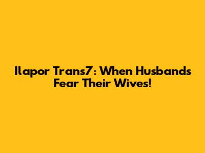 Ilapor Trans7: When Husbands Fear Their Wives!