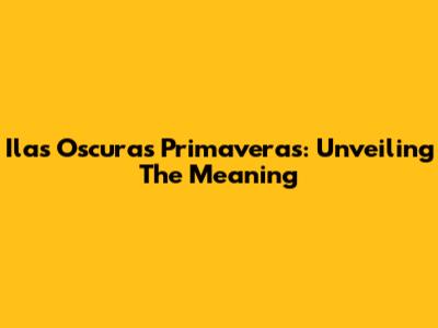Ilas Oscuras Primaveras: Unveiling The Meaning