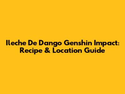 Ileche De Dango Genshin Impact: Recipe & Location Guide