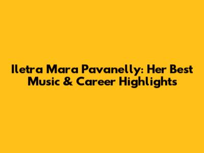 Iletra Mara Pavanelly: Her Best Music & Career Highlights