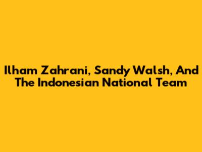 Ilham Zahrani, Sandy Walsh, And The Indonesian National Team