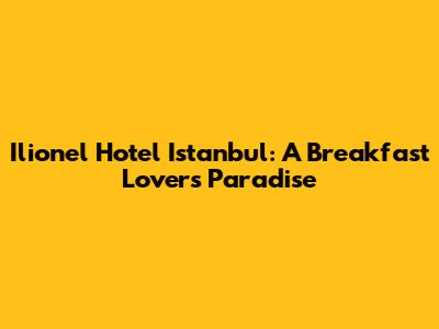 Ilionel Hotel Istanbul: A Breakfast Lover's Paradise