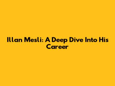 Illan Mesli: A Deep Dive Into His Career