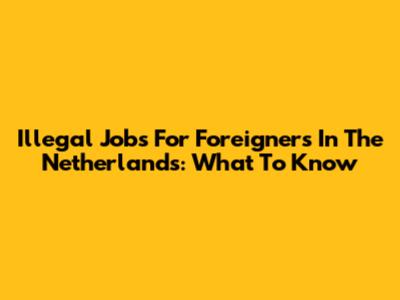 Illegal Jobs For Foreigners In The Netherlands: What To Know