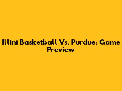 Illini Basketball Vs. Purdue: Game Preview