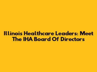 Illinois Healthcare Leaders: Meet The IHA Board Of Directors