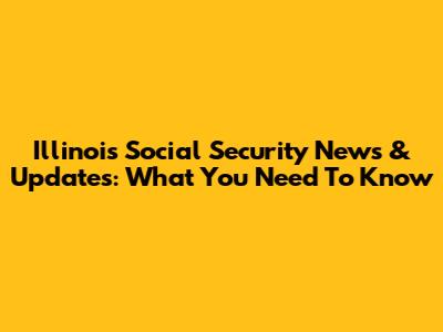 Illinois Social Security News & Updates: What You Need To Know