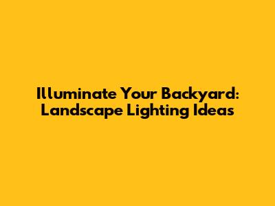 Illuminate Your Backyard: Landscape Lighting Ideas