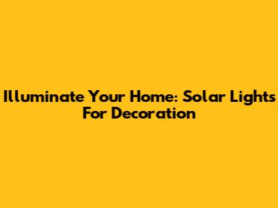 Illuminate Your Home: Solar Lights For Decoration