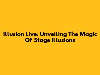 Illusion Live: Unveiling The Magic Of Stage Illusions