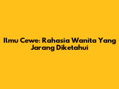 Ilmu Cewe: Rahasia Wanita Yang Jarang Diketahui
