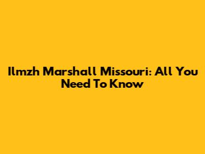 Ilmzh Marshall Missouri: All You Need To Know