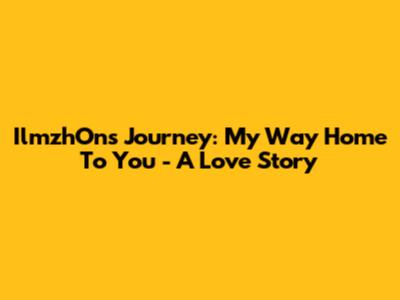 IlmzhOn's Journey: My Way Home To You - A Love Story