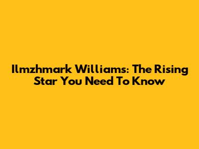 Ilmzhmark Williams: The Rising Star You Need To Know
