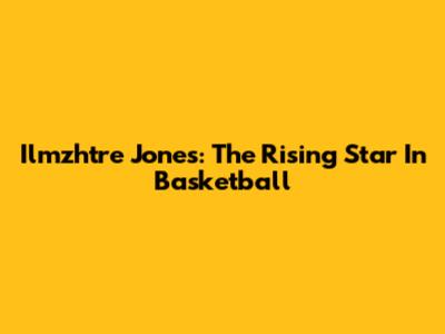 Ilmzhtre Jones: The Rising Star In Basketball