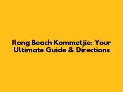 Ilong Beach Kommetjie: Your Ultimate Guide & Directions