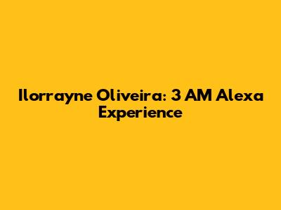 Ilorrayne Oliveira: 3 AM Alexa Experience