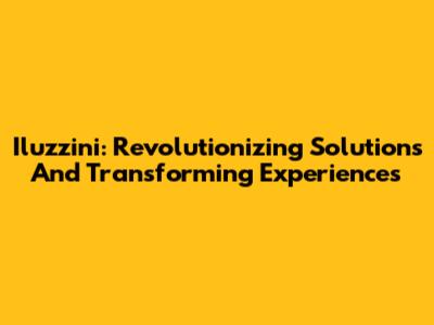 Iluzzini: Revolutionizing Solutions And Transforming Experiences