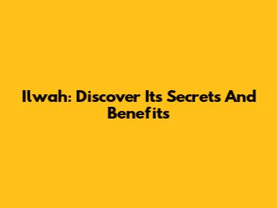 Ilwah: Discover Its Secrets And Benefits