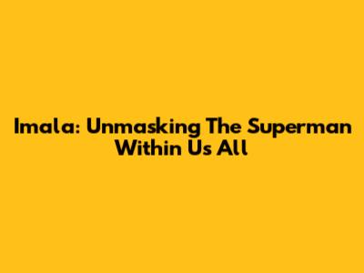 Imala: Unmasking The Superman Within Us All