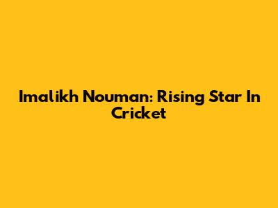 Imalikh Nouman: Rising Star In Cricket