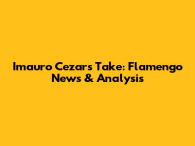 Imauro Cezar's Take: Flamengo News & Analysis