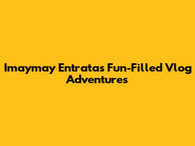 Imaymay Entrata's Fun-Filled Vlog Adventures