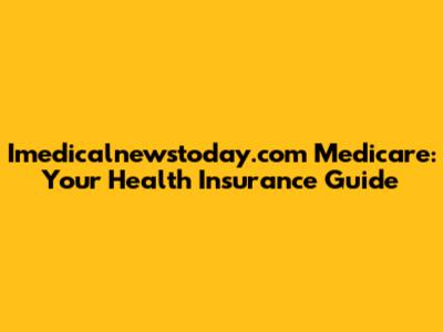 Imedicalnewstoday.com Medicare: Your Health Insurance Guide