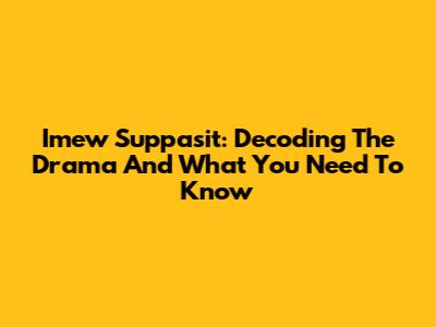 Imew Suppasit: Decoding The Drama And What You Need To Know