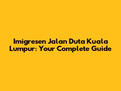 Imigresen Jalan Duta Kuala Lumpur: Your Complete Guide
