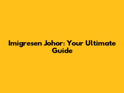 Imigresen Johor: Your Ultimate Guide