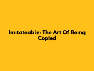 Imitateable: The Art Of Being Copied