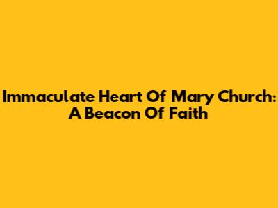 Immaculate Heart Of Mary Church: A Beacon Of Faith
